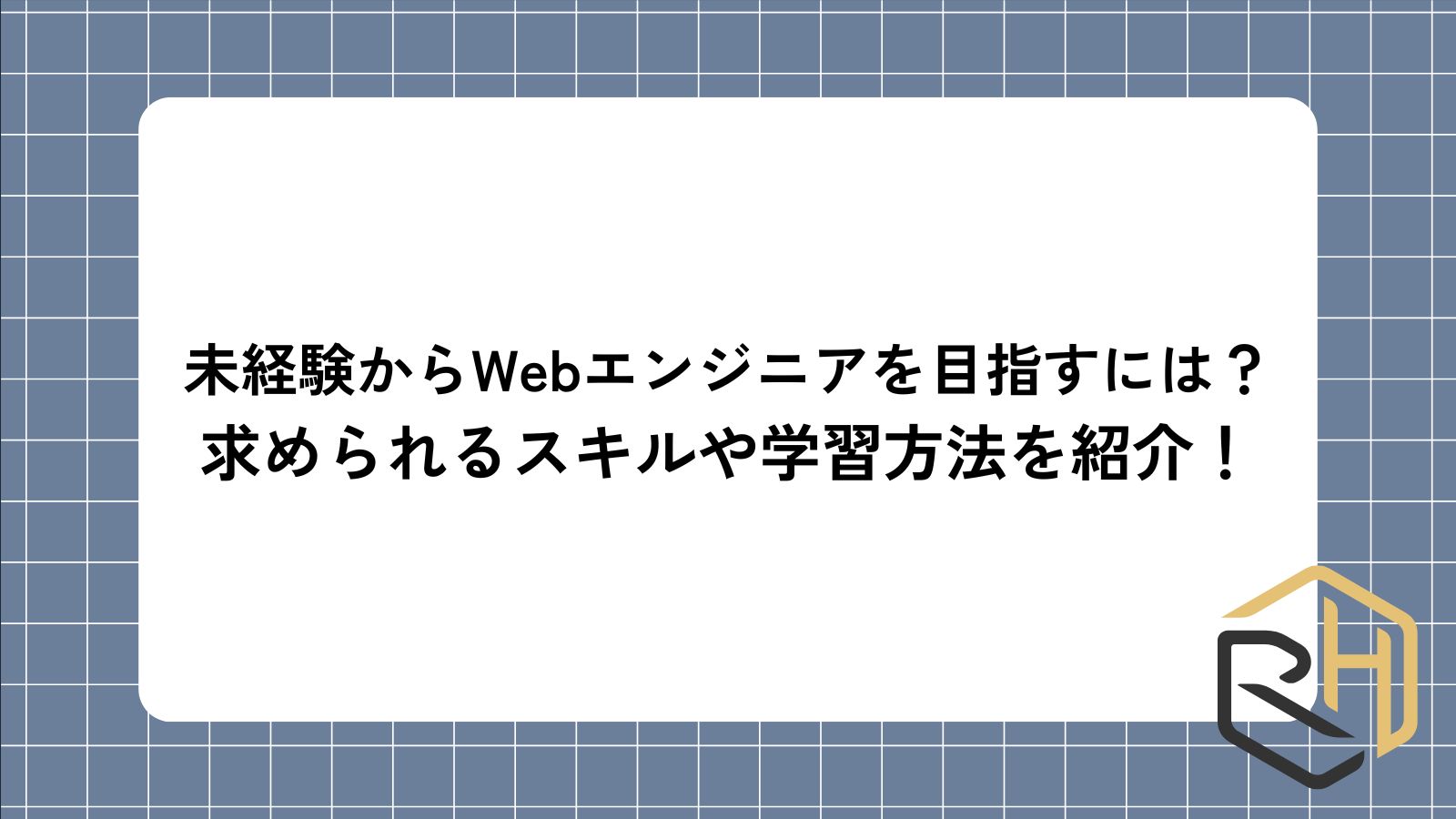 未経験からWebエンジニアを目指すには？
求められるスキルや学習方法を紹介！