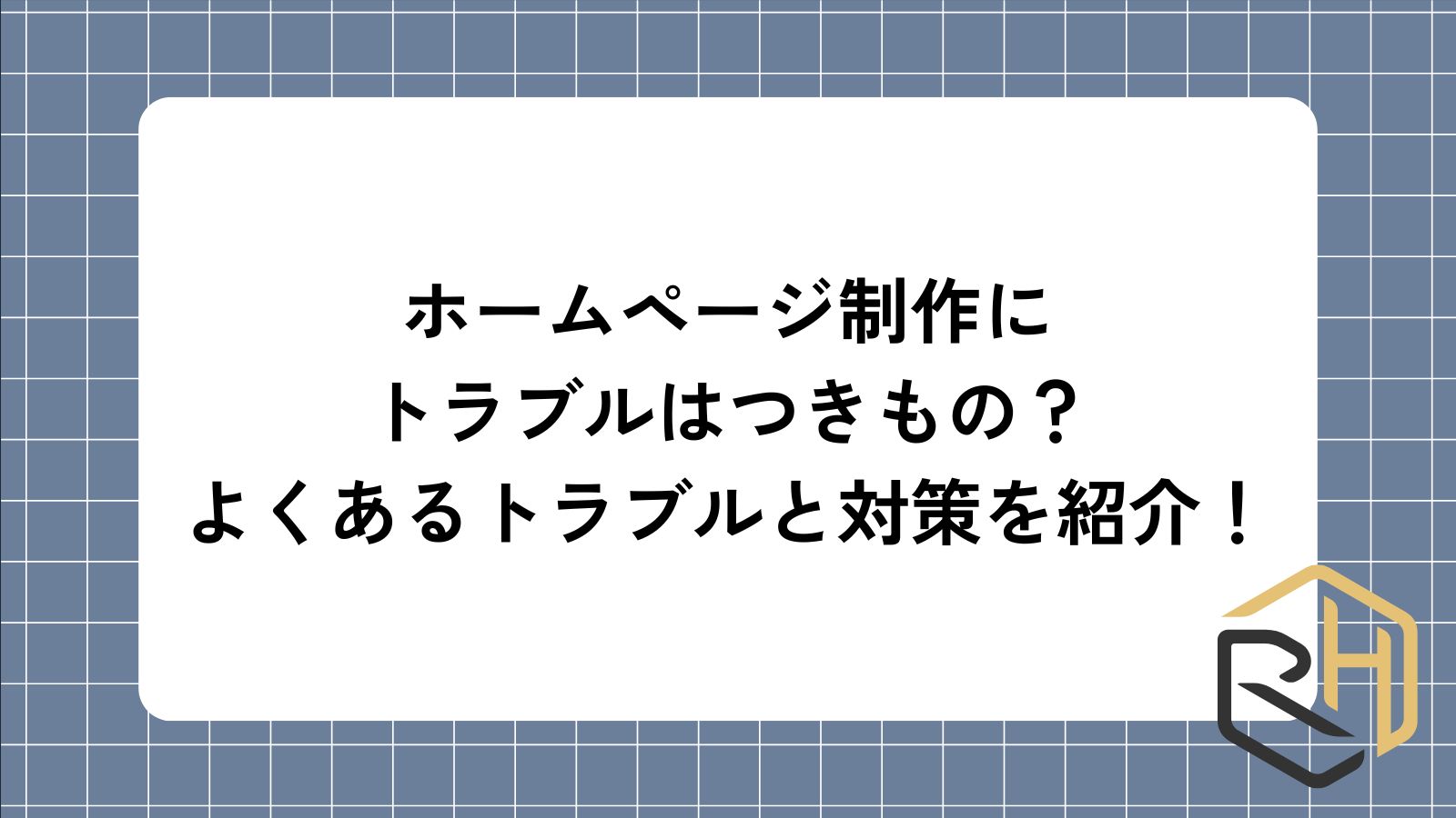 ホームページ制作にトラブルはつきもの？
よくあるトラブルと対策を紹介！