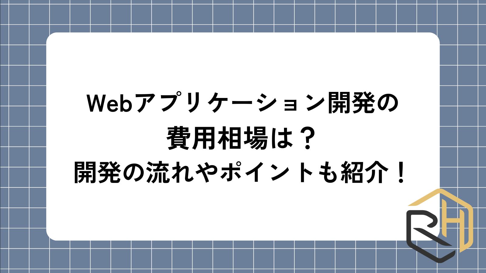 Webアプリケーション開発の費用相場は？
開発の流れやポイントも紹介！