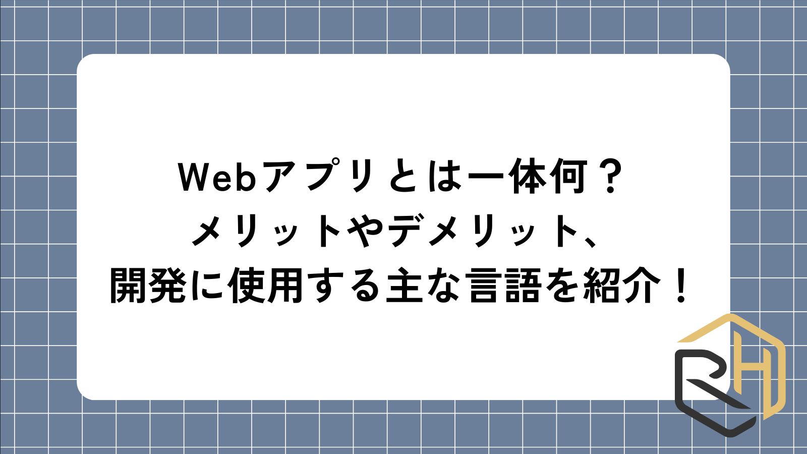 Webアプリとは一体何？
メリットやデメリット、開発に使用する主な言語を紹介！